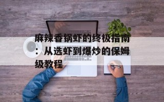 麻辣香锅虾的终极指南：从选虾到爆炒的保姆级教程