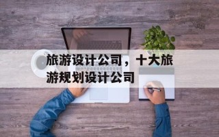 旅游设计公司，十大旅游规划设计公司