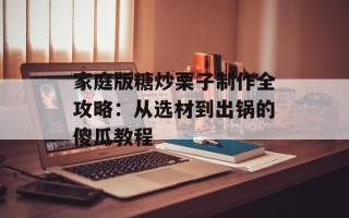 家庭版糖炒栗子制作全攻略：从选材到出锅的傻瓜教程