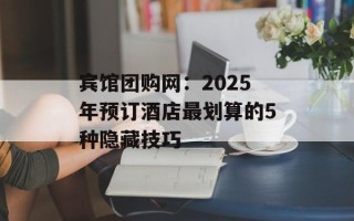 宾馆团购网：2025年预订酒店最划算的5种隐藏技巧