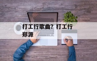 打工行歌曲？打工行 郑源