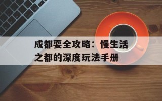 成都耍全攻略：慢生活之都的深度玩法手册