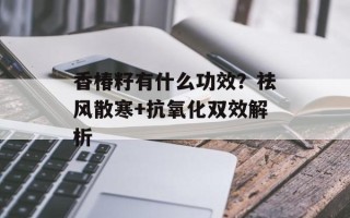 香椿籽有什么功效？祛风散寒+抗氧化双效解析