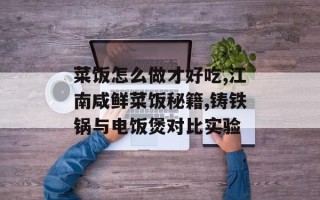 菜饭怎么做才好吃,江南咸鲜菜饭秘籍,铸铁锅与电饭煲对比实验