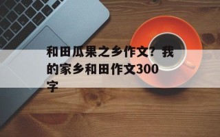 和田瓜果之乡作文？我的家乡和田作文300字
