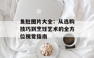 鱼肚图片大全：从选购技巧到烹饪艺术的全方位视觉指南