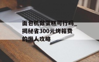 面包机做蛋糕可行吗_揭秘省300元烤箱费的懒人攻略