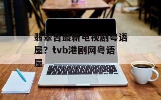 翡翠台最新电视剧粤语屋？tvb港剧网粤语屋