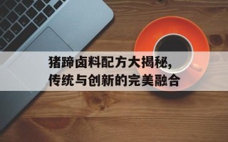 猪蹄卤料配方大揭秘,传统与创新的完美融合