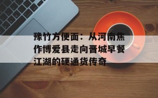 豫竹方便面：从河南焦作博爱县走向晋城早餐江湖的硬通货传奇