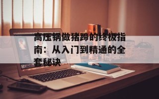 高压锅做猪蹄的终极指南：从入门到精通的全套秘诀