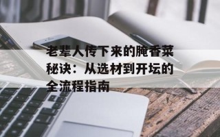 老辈人传下来的腌香菜秘诀：从选材到开坛的全流程指南