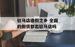 驻马店造假之乡 全国的假货都出驻马店吗