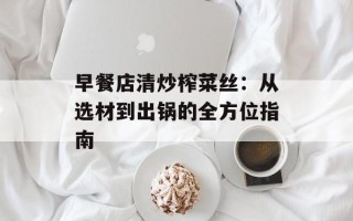 早餐店清炒榨菜丝：从选材到出锅的全方位指南