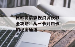 日韩高清影视资源获取全攻略：从一卡到四卡的秘密通道