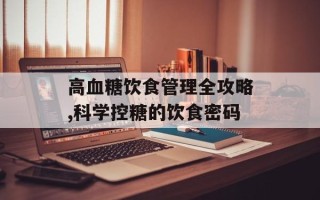 高血糖饮食管理全攻略,科学控糖的饮食密码