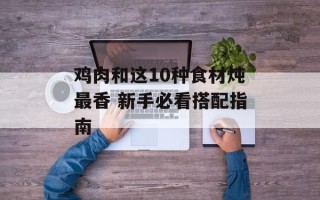 鸡肉和这10种食材炖最香 新手必看搭配指南