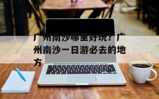 广州南沙哪里好玩？广州南沙一日游必去的地方