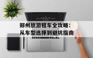 郑州旅游租车全攻略：从车型选择到避坑指南