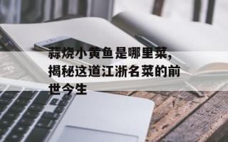 蒜烧小黄鱼是哪里菜,揭秘这道江浙名菜的前世今生