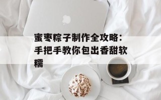 蜜枣粽子制作全攻略：手把手教你包出香甜软糯