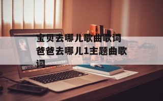 宝贝去哪儿歌曲歌词 爸爸去哪儿1主题曲歌词