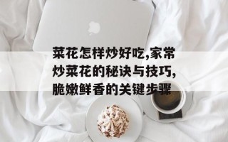 菜花怎样炒好吃,家常炒菜花的秘诀与技巧,脆嫩鲜香的关键步骤