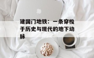 建国门地铁：一条穿梭于历史与现代的地下动脉