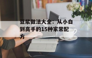 豆浆做法大全：从小白到高手的15种家常配方