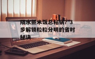 隔水蒸米饭总粘锅？3步解锁粒粒分明的省时秘诀