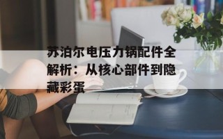 苏泊尔电压力锅配件全解析：从核心部件到隐藏彩蛋
