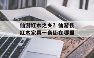仙游红木之乡？仙游县红木家具一条街在哪里