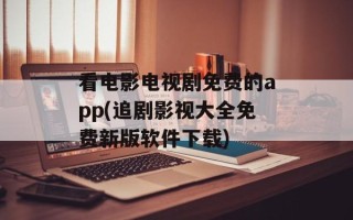 看电影电视剧免费的app(追剧影视大全免费新版软件下载)