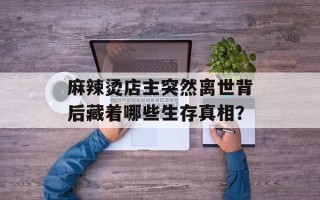 麻辣烫店主突然离世背后藏着哪些生存真相？