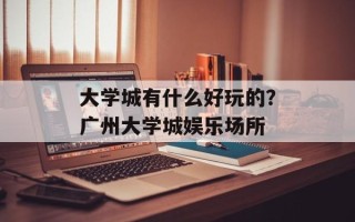 大学城有什么好玩的？广州大学城娱乐场所