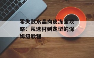 零失败水晶肉皮冻全攻略：从选材到定型的保姆级教程