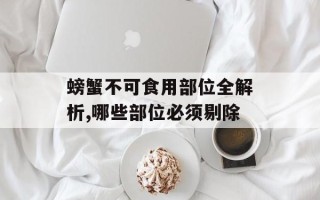 螃蟹不可食用部位全解析,哪些部位必须剔除