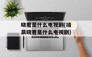 晓君是什么电视剧(靖晨晓君是什么电视剧)