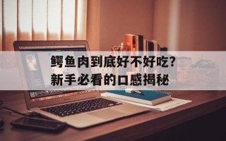 鳄鱼肉到底好不好吃？新手必看的口感揭秘