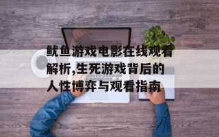 鱿鱼游戏电影在线观看解析,生死游戏背后的人性博弈与观看指南