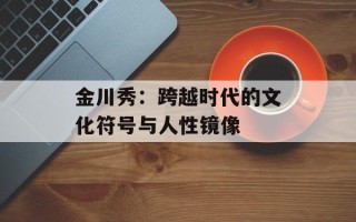 金川秀：跨越时代的文化符号与人性镜像