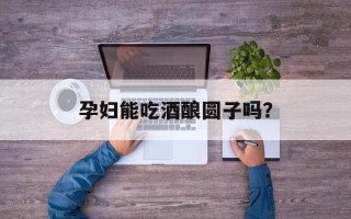 孕妇能吃酒酿圆子吗？