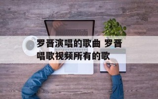 罗晋演唱的歌曲 罗晋唱歌视频所有的歌