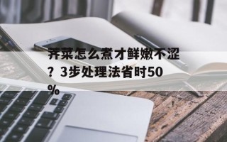 荠菜怎么煮才鲜嫩不涩？3步处理法省时50%