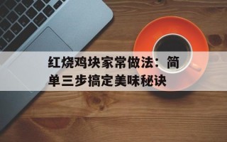 红烧鸡块家常做法：简单三步搞定美味秘诀
