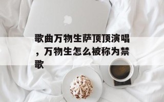 歌曲万物生萨顶顶演唱，万物生怎么被称为禁歌