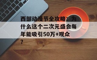 西部动漫节全攻略：为什么这个二次元盛会每年能吸引50万+观众？
