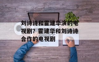 刘诗诗和霍建华演的电视剧？霍建华和刘诗诗合作的电视剧