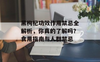 黑枸杞功效作用禁忌全解析，你真的了解吗？食用指南与人群禁忌