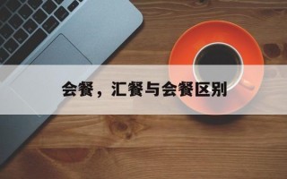 会餐，汇餐与会餐区别